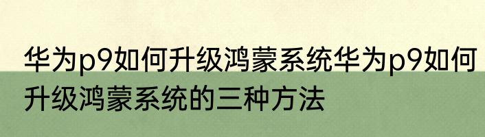 华为p9如何升级鸿蒙系统华为p9如何升级鸿蒙系统的三种方法