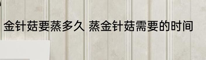 金针菇要蒸多久 蒸金针菇需要的时间