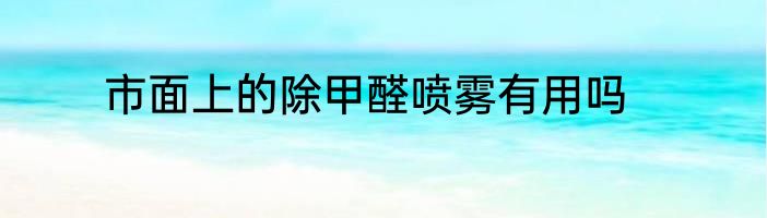 市面上的除甲醛喷雾有用吗