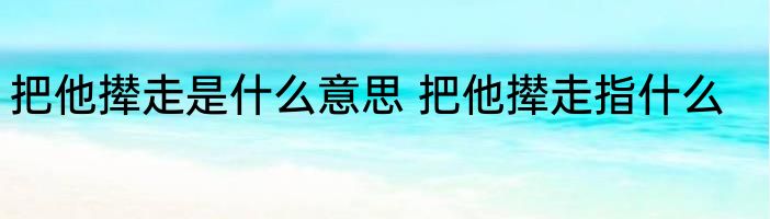 把他撵走是什么意思 把他撵走指什么