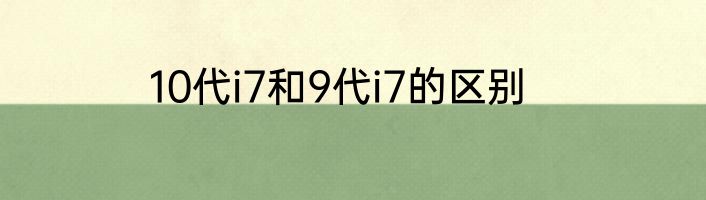 10代i7和9代i7的区别