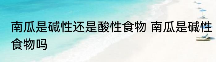 南瓜是碱性还是酸性食物 南瓜是碱性食物吗