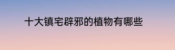 十大镇宅辟邪的植物有哪些