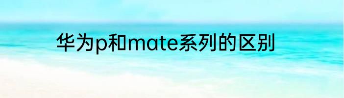 华为p和mate系列的区别