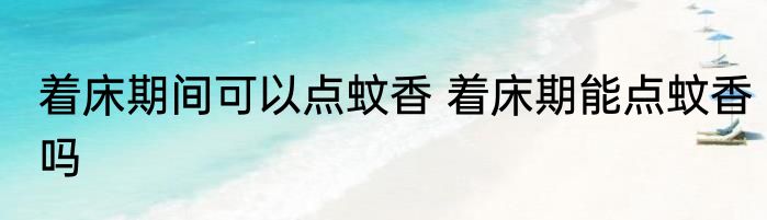 着床期间可以点蚊香 着床期能点蚊香吗