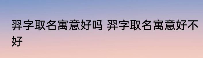 羿字取名寓意好吗 羿字取名寓意好不好
