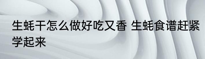 生蚝干怎么做好吃又香 生蚝食谱赶紧学起来