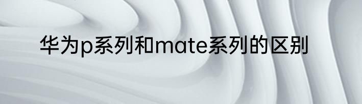 华为p系列和mate系列的区别