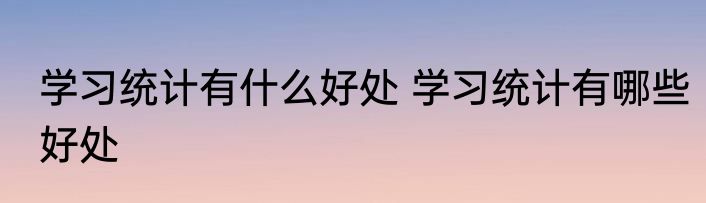 学习统计有什么好处 学习统计有哪些好处