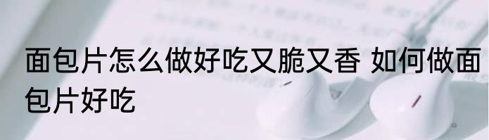 面包片怎么做好吃又脆又香 如何做面包片好吃