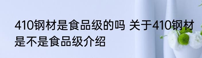 410钢材是食品级的吗 关于410钢材是不是食品级介绍