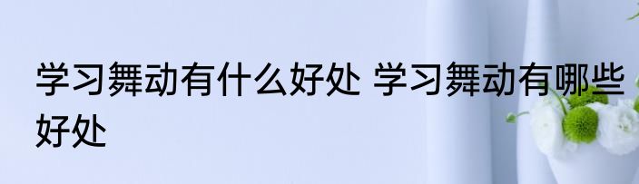 学习舞动有什么好处 学习舞动有哪些好处