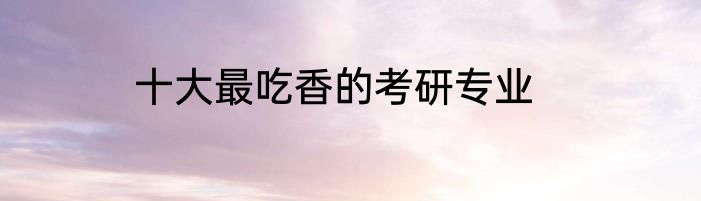 十大最吃香的考研专业