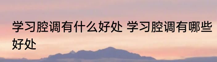 学习腔调有什么好处 学习腔调有哪些好处