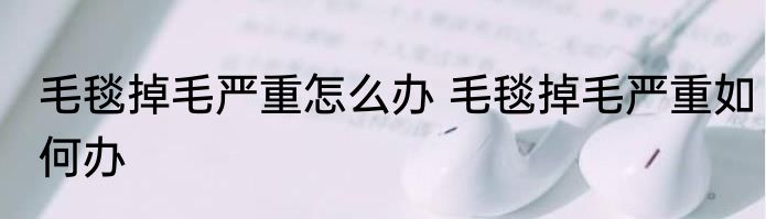 毛毯掉毛严重怎么办 毛毯掉毛严重如何办