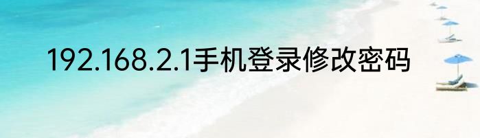 192.168.2.1手机登录修改密码