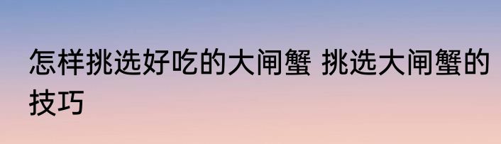 怎样挑选好吃的大闸蟹 挑选大闸蟹的技巧