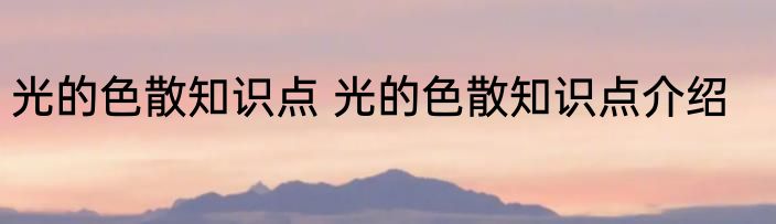 光的色散知识点 光的色散知识点介绍
