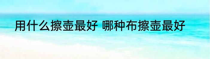 用什么擦壶最好 哪种布擦壶最好