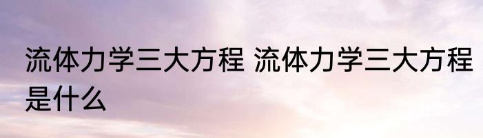 流体力学三大方程 流体力学三大方程是什么