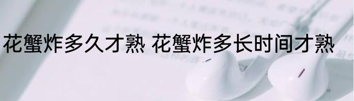 花蟹炸多久才熟 花蟹炸多长时间才熟