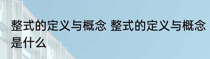 整式的定义与概念 整式的定义与概念是什么