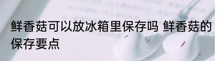 鲜香菇可以放冰箱里保存吗 鲜香菇的保存要点