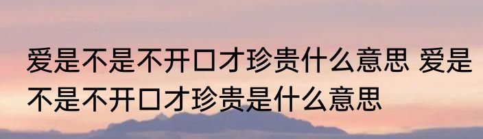 爱是不是不开口才珍贵什么意思 爱是不是不开口才珍贵是什么意思