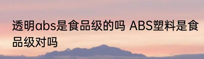 透明abs是食品级的吗 ABS塑料是食品级对吗