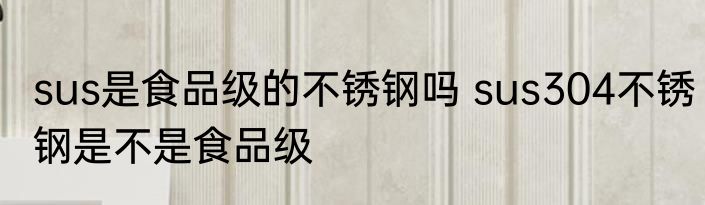 sus是食品级的不锈钢吗 sus304不锈钢是不是食品级