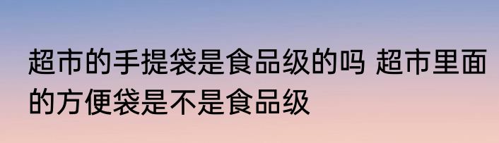 超市的手提袋是食品级的吗 超市里面的方便袋是不是食品级