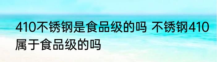 410不锈钢是食品级的吗 不锈钢410属于食品级的吗