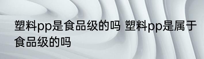 塑料pp是食品级的吗 塑料pp是属于食品级的吗