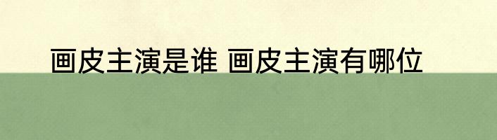 画皮主演是谁 画皮主演有哪位