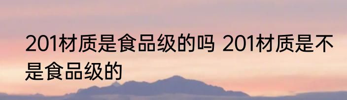 201材质是食品级的吗 201材质是不是食品级的