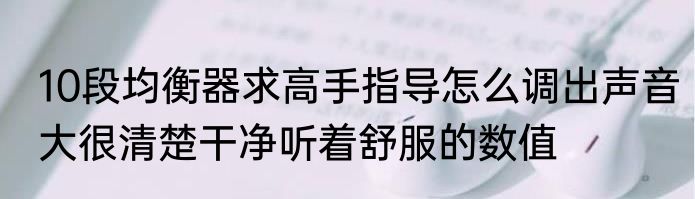 10段均衡器求高手指导怎么调出声音大很清楚干净听着舒服的数值