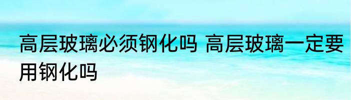 高层玻璃必须钢化吗 高层玻璃一定要用钢化吗
