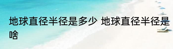 地球直径半径是多少 地球直径半径是啥