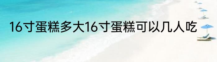 16寸蛋糕多大16寸蛋糕可以几人吃