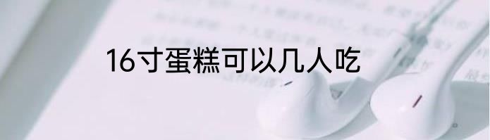 16寸蛋糕可以几人吃