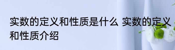实数的定义和性质是什么 实数的定义和性质介绍