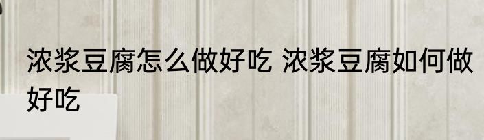 浓浆豆腐怎么做好吃 浓浆豆腐如何做好吃