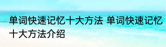 单词快速记忆十大方法 单词快速记忆十大方法介绍