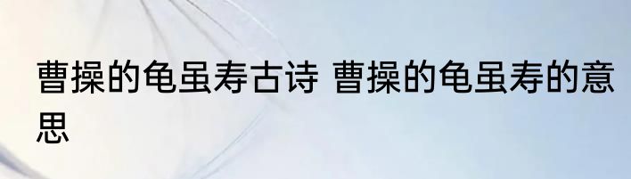曹操的龟虽寿古诗 曹操的龟虽寿的意思