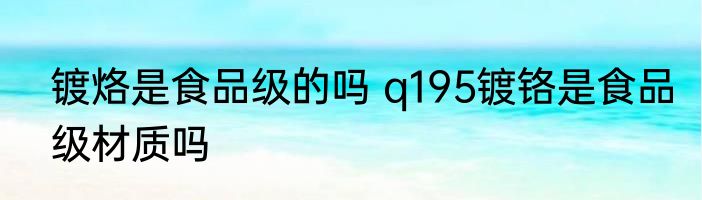 镀烙是食品级的吗 q195镀铬是食品级材质吗