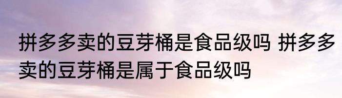 拼多多卖的豆芽桶是食品级吗 拼多多卖的豆芽桶是属于食品级吗