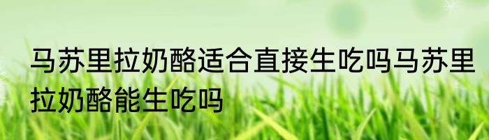 马苏里拉奶酪适合直接生吃吗马苏里拉奶酪能生吃吗