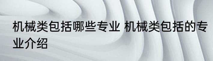 机械类包括哪些专业 机械类包括的专业介绍