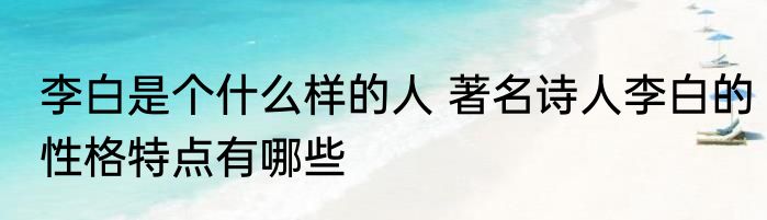 李白是个什么样的人 著名诗人李白的性格特点有哪些
