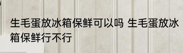 生毛蛋放冰箱保鲜可以吗 生毛蛋放冰箱保鲜行不行